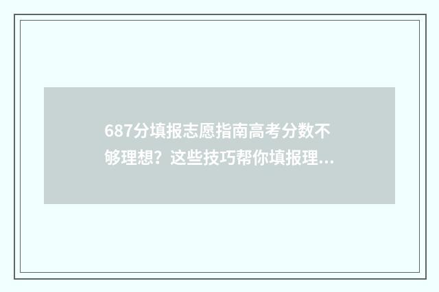 687分填报志愿指南高考分数不够理想？这些技巧帮你填报理想院校 96个志愿填报比例