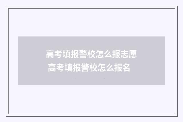 高考填报警校怎么报志愿 高考填报警校怎么报名