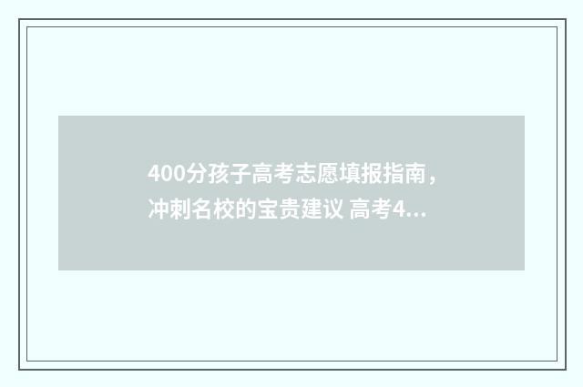 400分孩子高考志愿填报指南，冲刺名校的宝贵建议 高考400来分能上什么学校