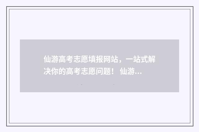 仙游高考志愿填报网站，一站式解决你的高考志愿问题！ 仙游中考志愿填报