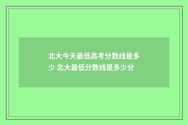 北大今天最低高考分数线是多少 北大最低分数线是多少分