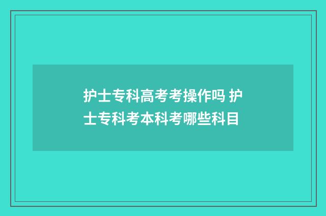 护士专科高考考操作吗 护士专科考本科考哪些科目