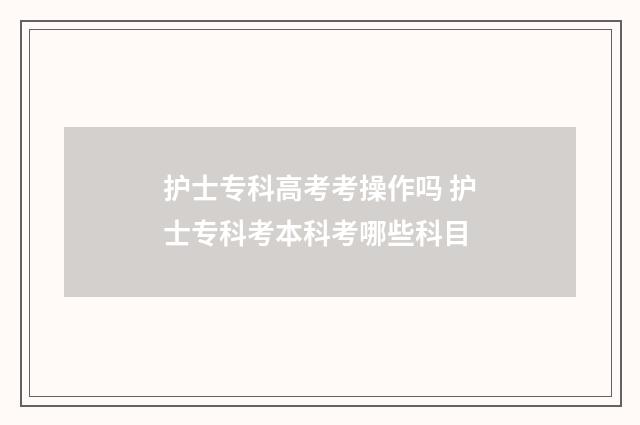 护士专科高考考操作吗 护士专科考本科考哪些科目