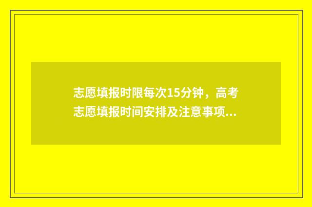 志愿填报时限每次15分钟，高考志愿填报时间安排及注意事项 填报志愿时限时吗?