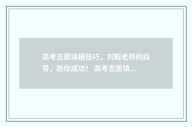 高考志愿填报技巧，刘毅老师的指导，助你成功！ 高考志愿填报技巧及口诀是什么意思