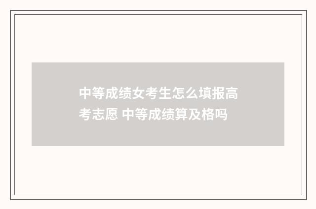 中等成绩女考生怎么填报高考志愿 中等成绩算及格吗