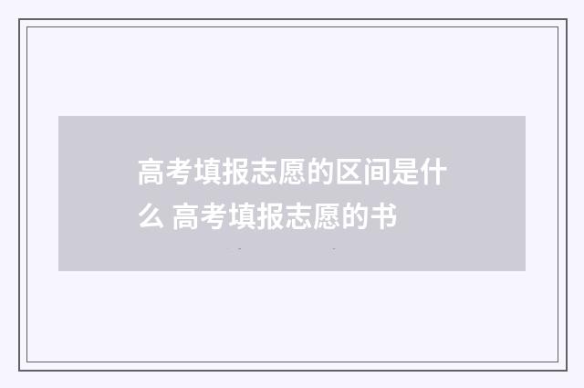 高考填报志愿的区间是什么 高考填报志愿的书