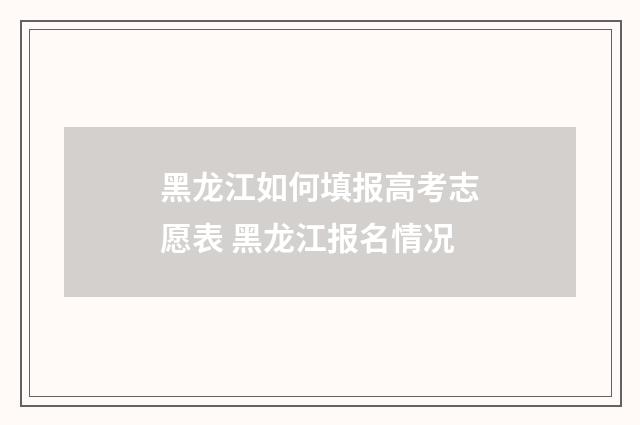 黑龙江如何填报高考志愿表 黑龙江报名情况