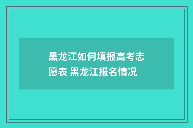 黑龙江如何填报高考志愿表 黑龙江报名情况