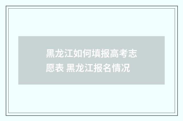 黑龙江如何填报高考志愿表 黑龙江报名情况