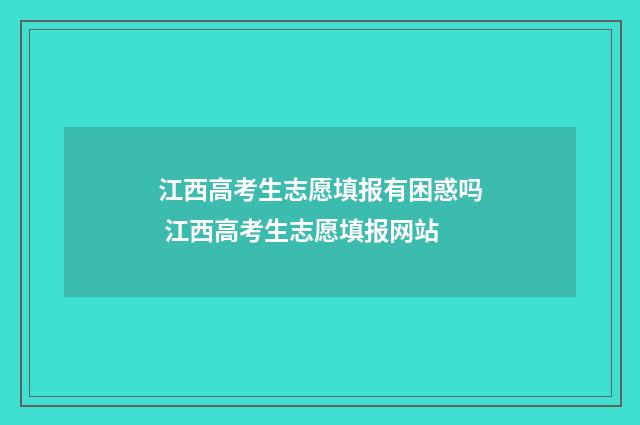 江西高考生志愿填报有困惑吗 江西高考生志愿填报网站