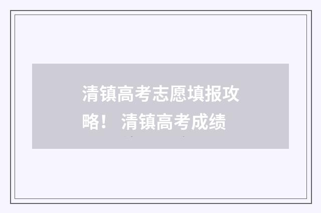 清镇高考志愿填报攻略！ 清镇高考成绩