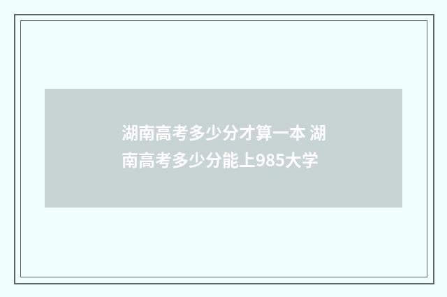 湖南高考多少分才算一本 湖南高考多少分能上985大学