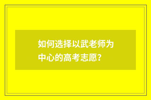 如何选择以武老师为中心的高考志愿？