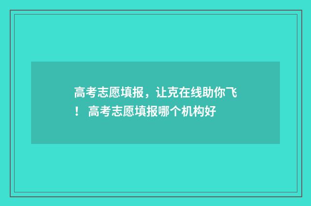 高考志愿填报，让克在线助你飞！ 高考志愿填报哪个机构好
