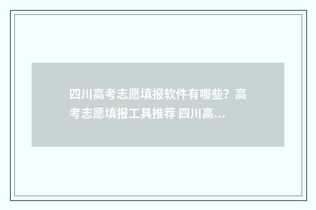 四川高考志愿填报软件有哪些？高考志愿填报工具推荐 四川高考志愿填报可以填多少个志愿