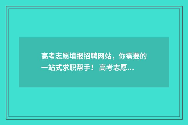 高考志愿填报招聘网站，你需要的一站式求职帮手！ 高考志愿填报招商