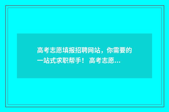高考志愿填报招聘网站，你需要的一站式求职帮手！ 高考志愿填报招商
