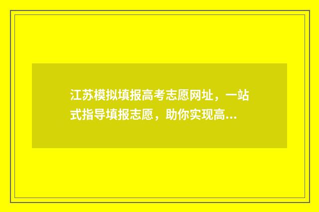 江苏模拟填报高考志愿网址，一站式指导填报志愿，助你实现高考梦想！ 江苏高考模拟填报怎么填