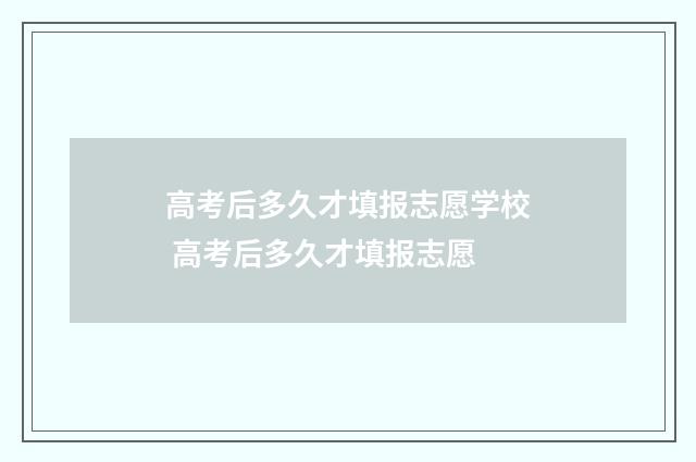 高考后多久才填报志愿学校 高考后多久才填报志愿