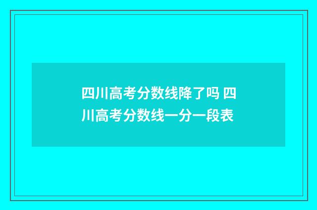 四川高考分数线降了吗 四川高考分数线一分一段表