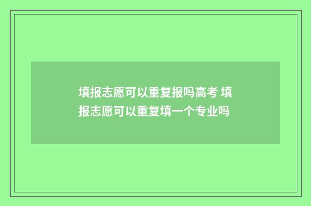 填报志愿可以重复报吗高考 填报志愿可以重复填一个专业吗