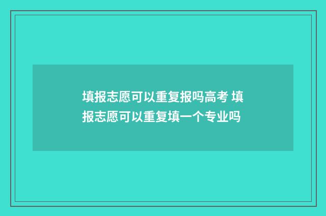 填报志愿可以重复报吗高考 填报志愿可以重复填一个专业吗