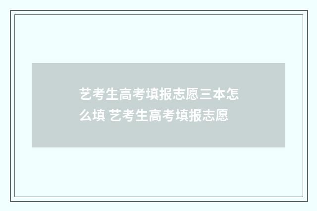艺考生高考填报志愿三本怎么填 艺考生高考填报志愿
