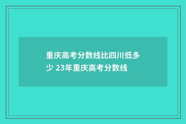 重庆高考分数线比四川低多少 23年重庆高考分数线