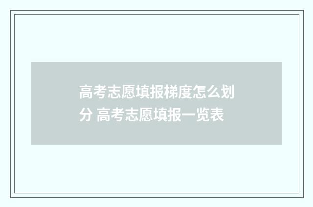 高考志愿填报梯度怎么划分 高考志愿填报一览表