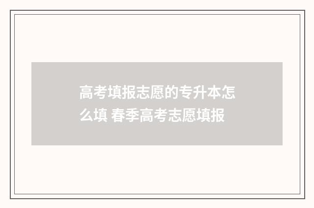 高考填报志愿的专升本怎么填 春季高考志愿填报
