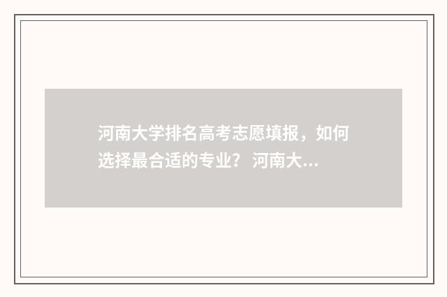 河南大学排名高考志愿填报，如何选择最合适的专业？ 河南大学排名第一
