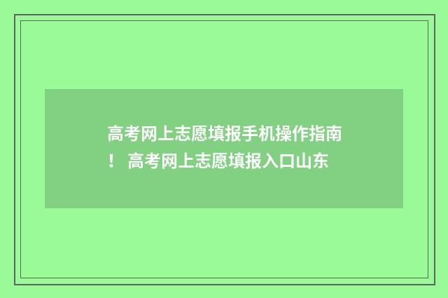 高考网上志愿填报手机操作指南！ 高考网上志愿填报入口山东