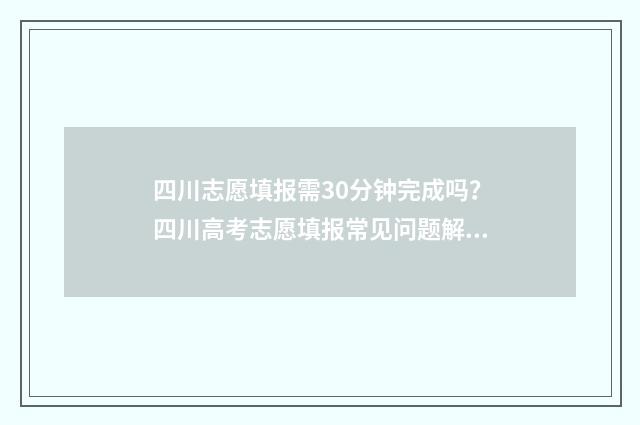 四川志愿填报需30分钟完成吗？四川高考志愿填报常见问题解答 四川志愿填报需不需要确认