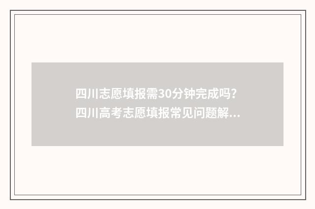 四川志愿填报需30分钟完成吗？四川高考志愿填报常见问题解答 四川志愿填报需不需要确认