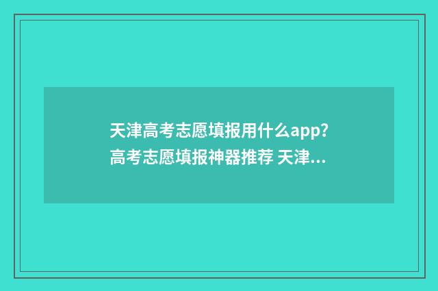 天津高考志愿填报用什么app？高考志愿填报神器推荐 天津高考志愿填报指南手册