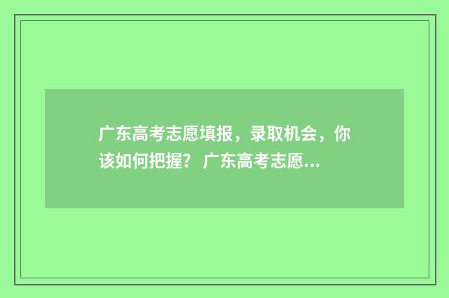 广东高考志愿填报，录取机会，你该如何把握？ 广东高考志愿填报模板
