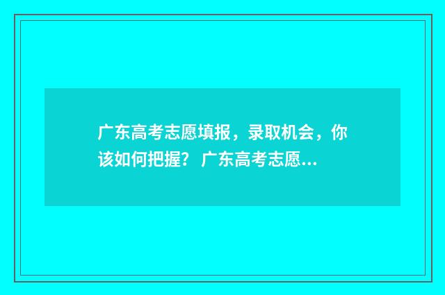 广东高考志愿填报，录取机会，你该如何把握？ 广东高考志愿填报模板