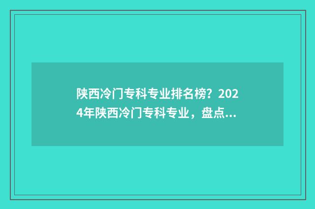 陕西冷门专科专业排名榜？2024年陕西冷门专科专业，盘点与解读 陕西最烂的专科
