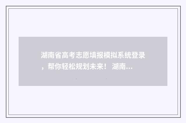湖南省高考志愿填报模拟系统登录，帮你轻松规划未来！ 湖南省高考志愿查询