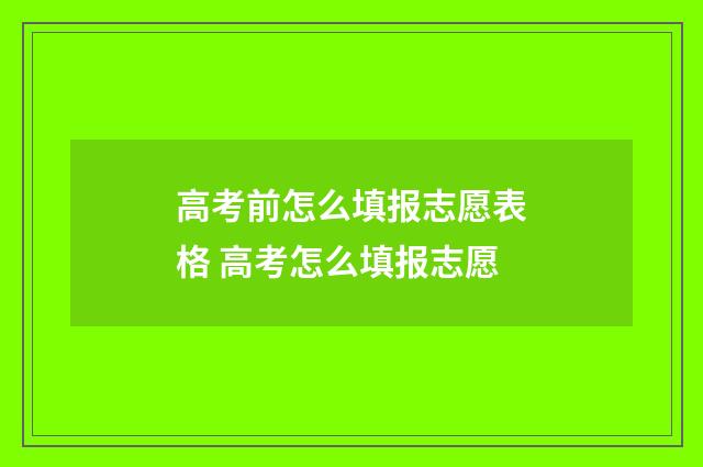 高考前怎么填报志愿表格 高考怎么填报志愿