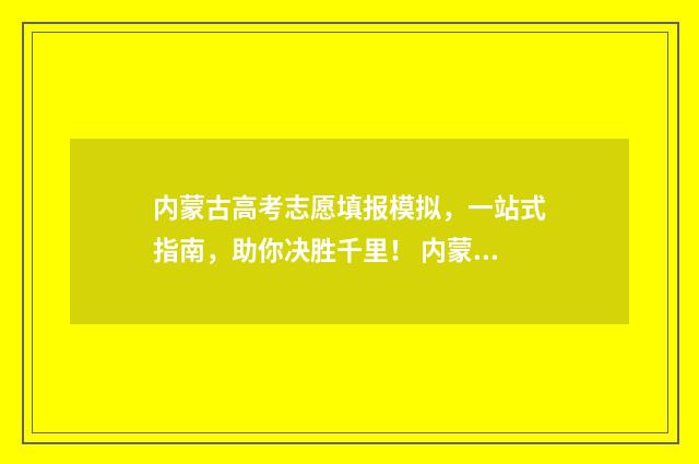 内蒙古高考志愿填报模拟，一站式指南，助你决胜千里！ 内蒙古单招学校有哪些