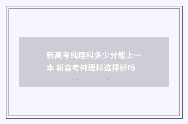 新高考纯理科多少分能上一本 新高考纯理科选择好吗
