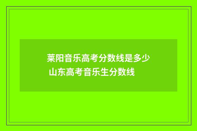 莱阳音乐高考分数线是多少 山东高考音乐生分数线