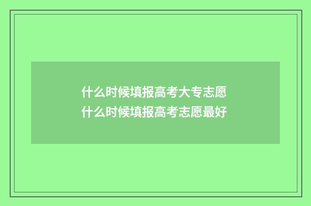 什么时候填报高考大专志愿 什么时候填报高考志愿最好