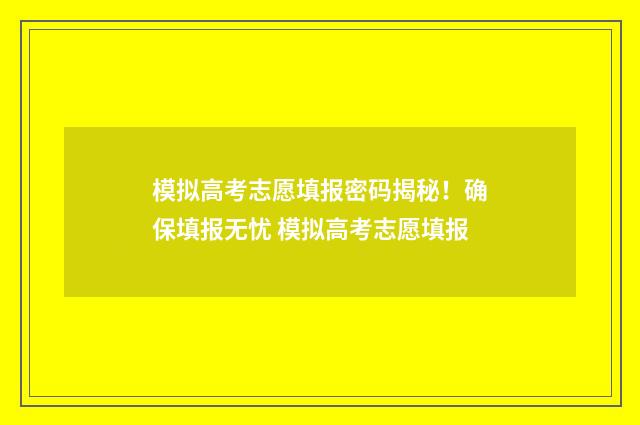 模拟高考志愿填报密码揭秘！确保填报无忧 模拟高考志愿填报