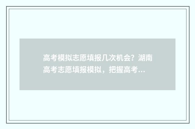 高考模拟志愿填报几次机会？湖南高考志愿填报模拟，把握高考大机会 高考模拟志愿填报入口