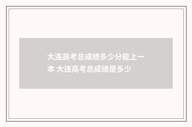 大连高考总成绩多少分能上一本 大连高考总成绩是多少