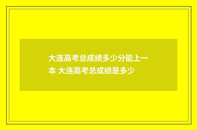 大连高考总成绩多少分能上一本 大连高考总成绩是多少