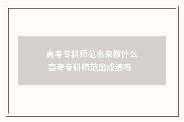 高考专科师范出来教什么 高考专科师范出成绩吗